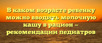 В каком возрасте ребенку можно вводить молочную кашу в рацион — рекомендации педиатров
