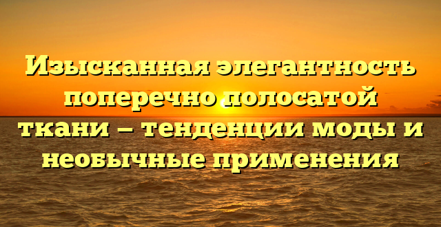 Изысканная элегантность поперечно полосатой ткани — тенденции моды и необычные применения