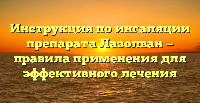 Инструкция по ингаляции препарата Лазолван — правила применения для эффективного лечения