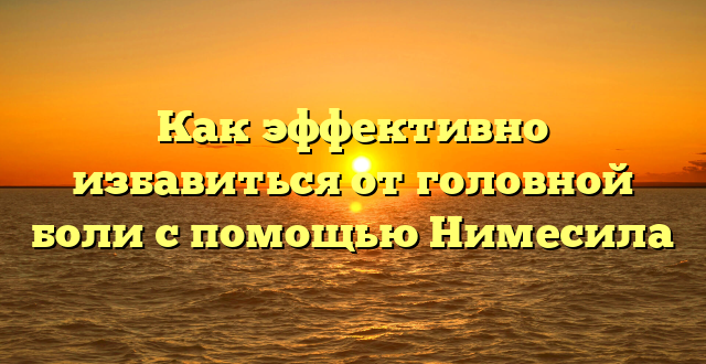 Как эффективно избавиться от головной боли с помощью Нимесила