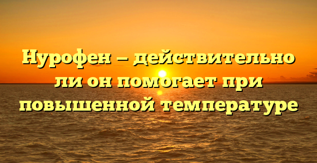 Нурофен — действительно ли он помогает при повышенной температуре
