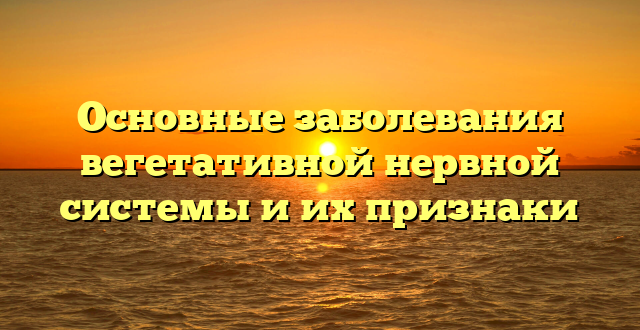 Основные заболевания вегетативной нервной системы и их признаки