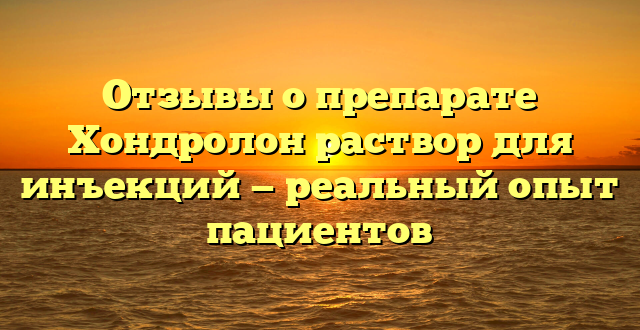 Отзывы о препарате Хондролон раствор для инъекций — реальный опыт пациентов