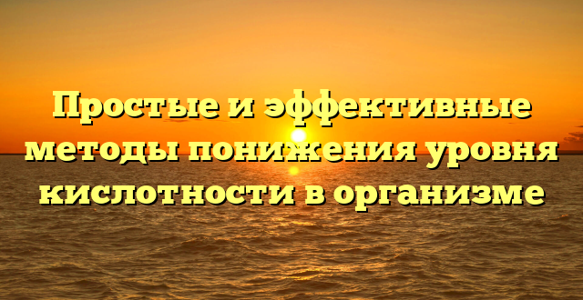 Простые и эффективные методы понижения уровня кислотности в организме
