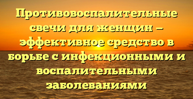 Противовоспалительные свечи для женщин — эффективное средство в борьбе с инфекционными и воспалительными заболеваниями