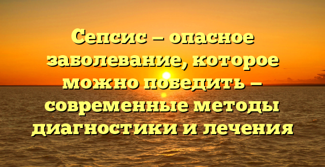 Сепсис — опасное заболевание, которое можно победить — современные методы диагностики и лечения
