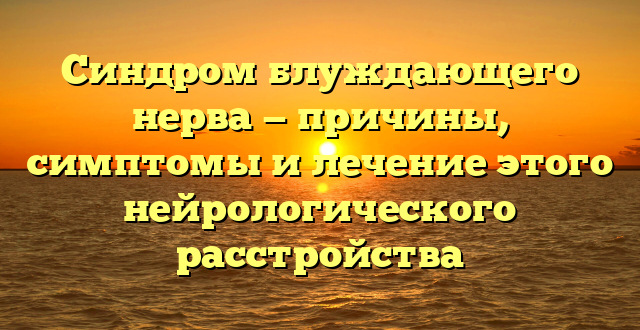 Синдром блуждающего нерва — причины, симптомы и лечение этого нейрологического расстройства