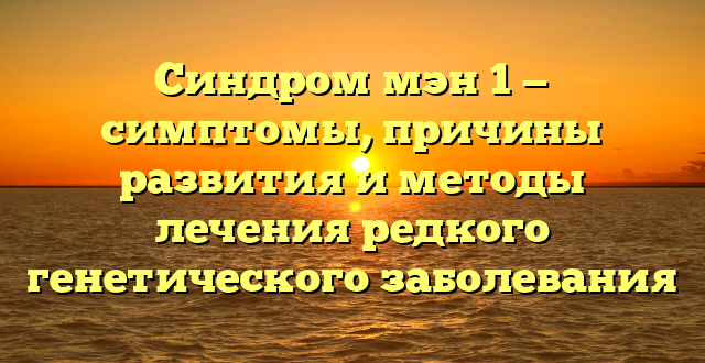 Синдром мэн 1 — симптомы, причины развития и методы лечения редкого генетического заболевания
