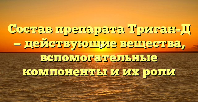 Состав препарата Триган-Д — действующие вещества, вспомогательные компоненты и их роли