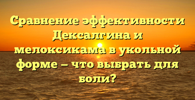 Сравнение эффективности Дексалгина и мелоксикама в укольной форме — что выбрать для боли?