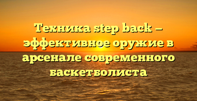 Техника step back — эффективное оружие в арсенале современного баскетболиста