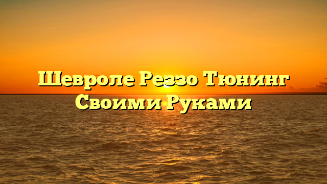 Шевроле Реззо Тюнинг Своими Руками