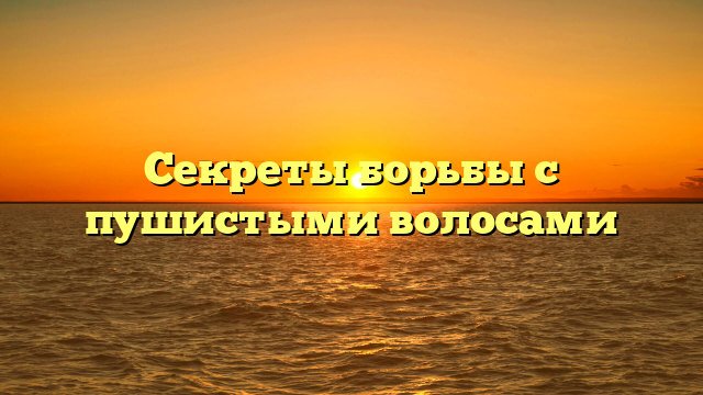 Секреты борьбы с пушистыми волосами