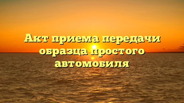 Акт приема передачи образца простого автомобиля