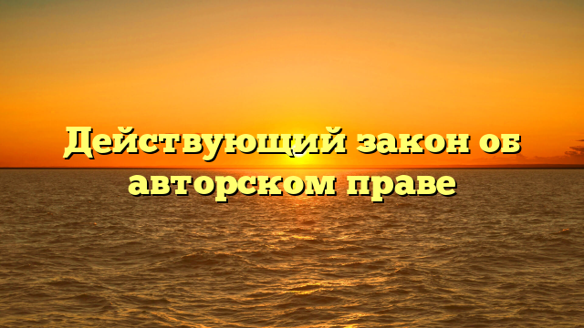 Действующий закон об авторском праве