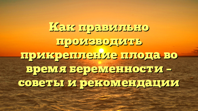 Как правильно производить прикрепление плода во время беременности – советы и рекомендации