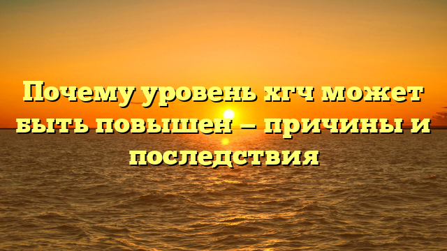 Почему уровень хгч может быть повышен — причины и последствия